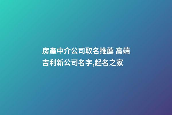 房產中介公司取名推薦 高端吉利新公司名字,起名之家